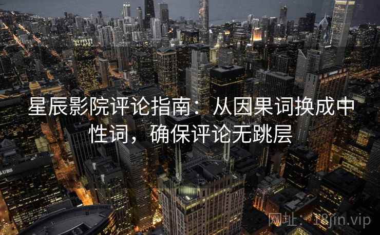 星辰影院评论指南:从因果词换成中性词,确保评论无跳层 星辰影院评论指南:从因果词换成中性词,确保评论无跳层