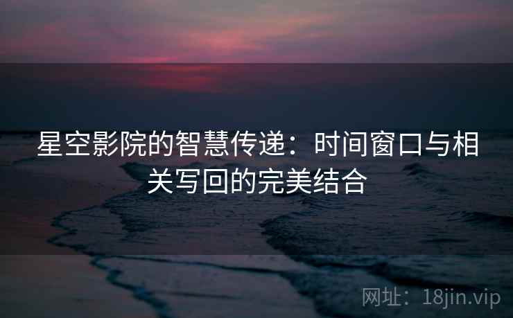 星空影院的智慧传递:时间窗口与相关写回的完美结合 星空影院的智慧传递:时间窗口与相关写回的完美结合