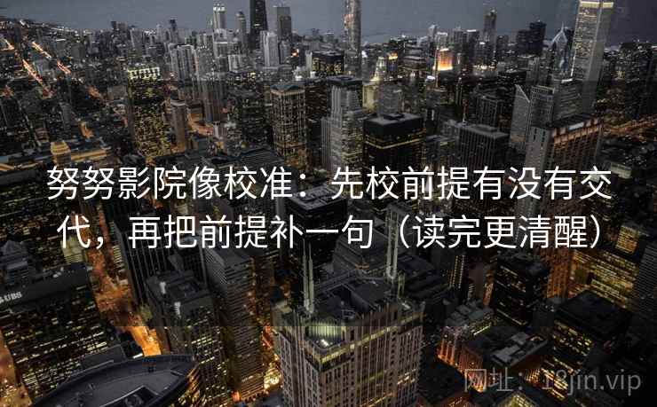 努努影院像校准:先校前提有没有交代,再把前提补一句(读完更清醒) 努努影院像校准:先校前提有没有交代,再把前提补一句(读完更清醒)