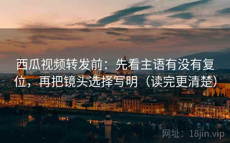 西瓜视频转发前:先看主语有没有复位,再把镜头选择写明(读完更清楚) 西瓜视频转发前:先看主语有没有复位,再把镜头选择写明(读完更清楚)