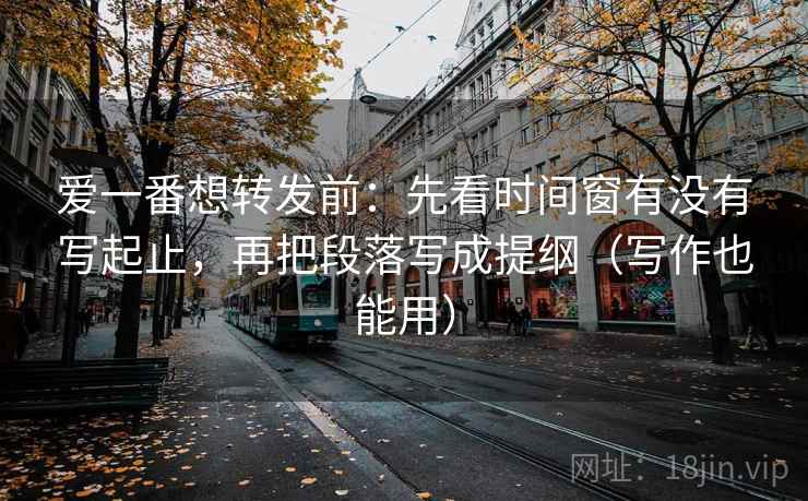 爱一番想转发前:先看时间窗有没有写起止,再把段落写成提纲(写作也能用) 爱一番想转发前:先看时间窗有没有写起止,再把段落写成提纲(写作也能用)