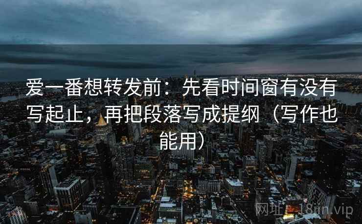 爱一番想转发前:先看时间窗有没有写起止,再把段落写成提纲(写作也能用) 爱一番想转发前:先看时间窗有没有写起止,再把段落写成提纲(写作也能用)