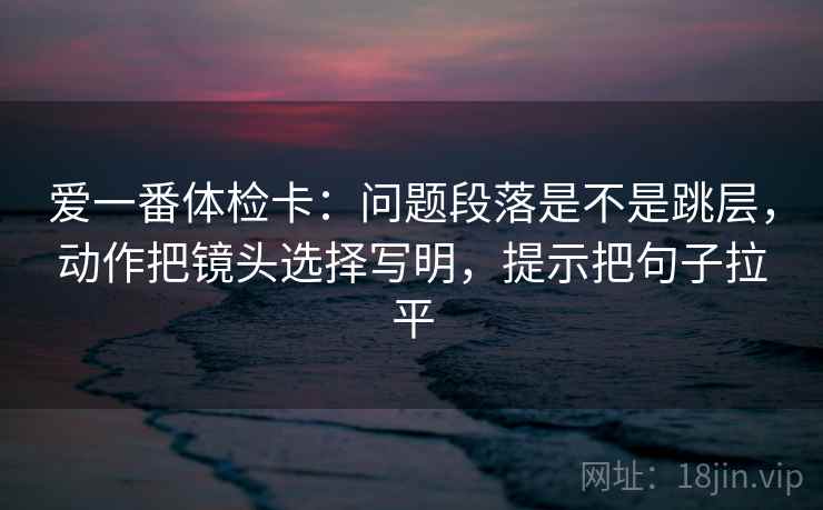 爱一番体检卡:问题段落是不是跳层,动作把镜头选择写明,提示把句子拉平 爱一番体检卡:问题段落是不是跳层,动作把镜头选择写明,提示把句子拉平