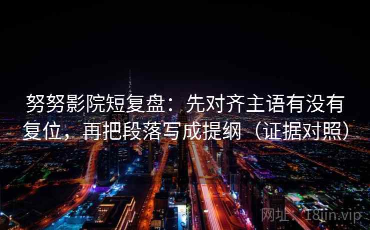 努努影院短复盘:先对齐主语有没有复位,再把段落写成提纲(证据对照) 努努影院短复盘:先对齐主语有没有复位,再把段落写成提纲(证据对照)