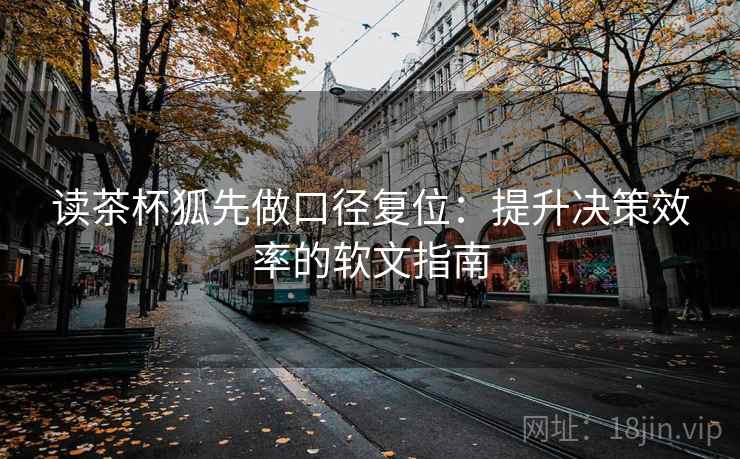 读茶杯狐先做口径复位:提升决策效率的软文指南 读茶杯狐先做口径复位:提升决策效率的软文指南