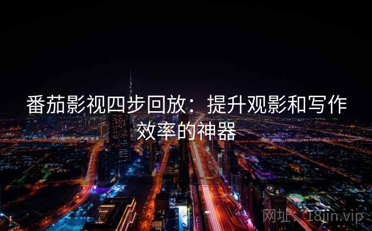 番茄影视四步回放:提升观影和写作效率的神器 番茄影视四步回放:提升观影和写作效率的神器