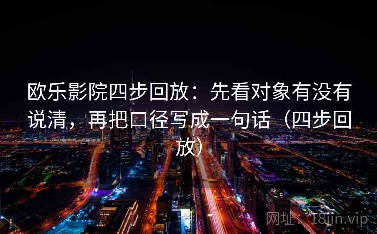 欧乐影院四步回放:先看对象有没有说清,再把口径写成一句话(四步回放) 欧乐影院四步回放:先看对象有没有说清,再把口径写成一句话(四步回放)