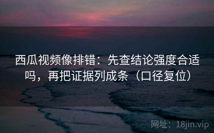 西瓜视频像排错:先查结论强度合适吗,再把证据列成条(口径复位) 西瓜视频像排错:先查结论强度合适吗,再把证据列成条(口径复位)