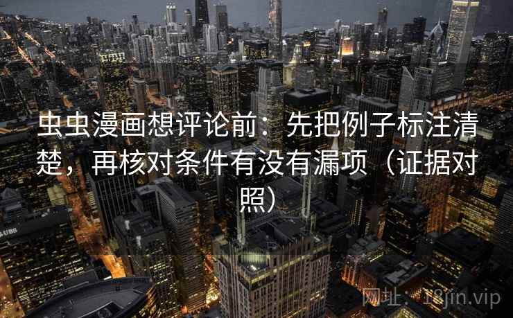 虫虫漫画想评论前:先把例子标注清楚,再核对条件有没有漏项(证据对照) 虫虫漫画想评论前:先把例子标注清楚,再核对条件有没有漏项(证据对照)