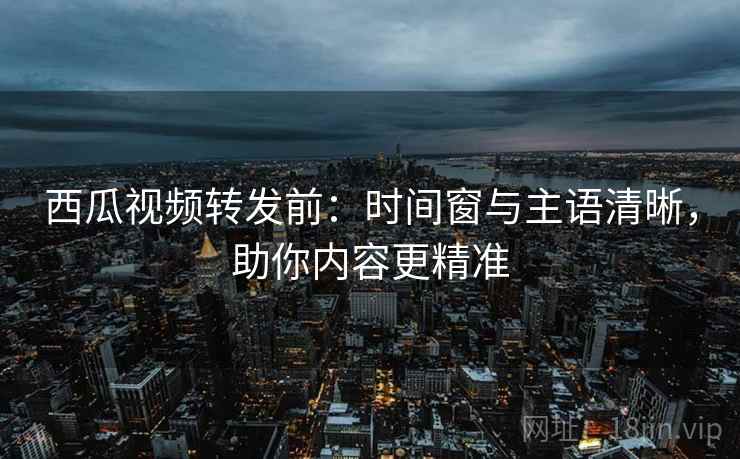 西瓜视频转发前:时间窗与主语清晰,助你内容更精准 西瓜视频转发前:时间窗与主语清晰,助你内容更精准