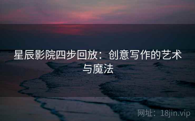 星辰影院四步回放:创意写作的艺术与魔法 星辰影院四步回放:创意写作的艺术与魔法