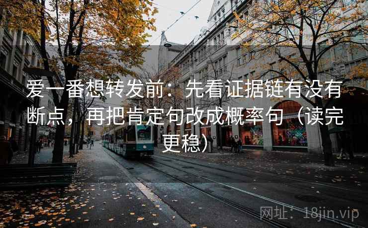 爱一番想转发前:先看证据链有没有断点,再把肯定句改成概率句(读完更稳) 爱一番想转发前:先看证据链有没有断点,再把肯定句改成概率句(读完更稳)