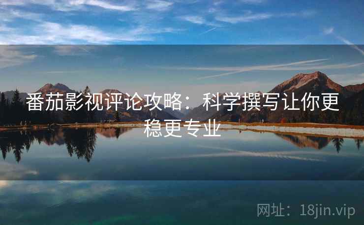 番茄影视评论攻略:科学撰写让你更稳更专业 番茄影视评论攻略:科学撰写让你更稳更专业