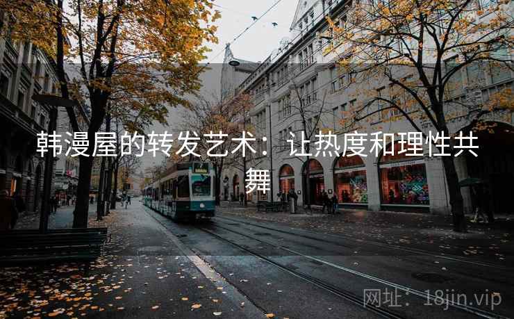 韩漫屋的转发艺术:让热度和理性共舞 韩漫屋的转发艺术:让热度和理性共舞