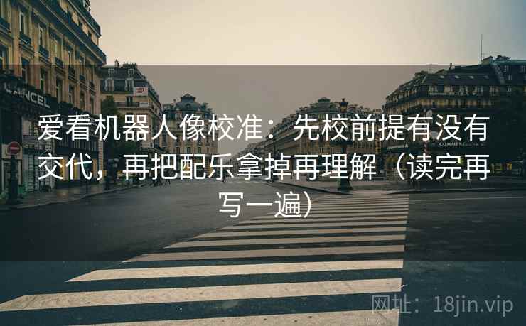 爱看机器人像校准：先校前提有没有交代，再把配乐拿掉再理解（读完再写一遍）