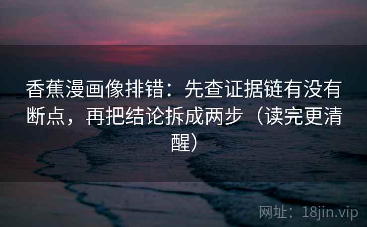 香蕉漫画像排错:先查证据链有没有断点,再把结论拆成两步(读完更清醒) 香蕉漫画像排错:先查证据链有没有断点,再把结论拆成两步(读完更清醒)