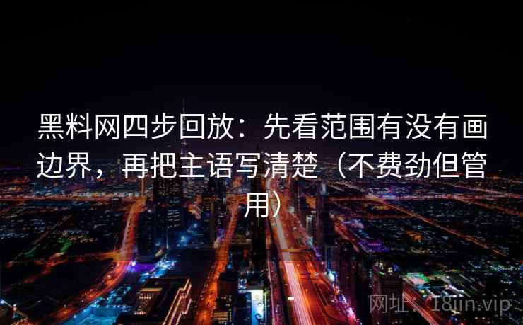 黑料网四步回放:先看范围有没有画边界,再把主语写清楚(不费劲但管用) 黑料网四步回放:先看范围有没有画边界,再把主语写清楚(不费劲但管用)