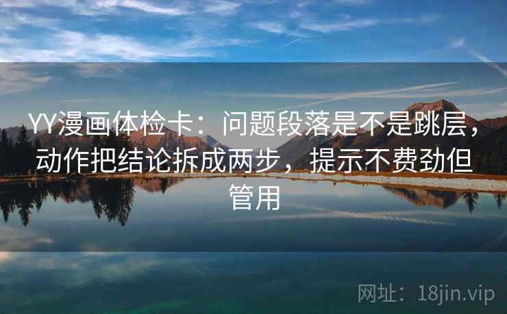 YY漫画体检卡:问题段落是不是跳层,动作把结论拆成两步,提示不费劲但管用 YY漫画体检卡:问题段落是不是跳层,动作把结论拆成两步,提示不费劲但管用