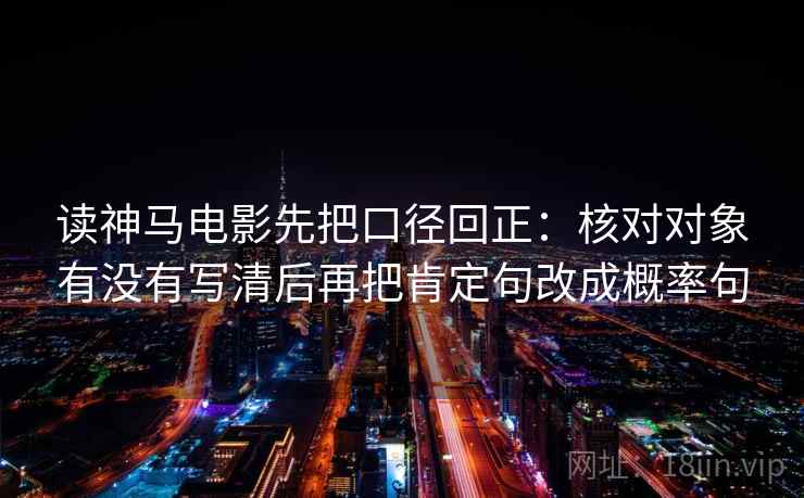 读神马电影先把口径回正：核对对象有没有写清后再把肯定句改成概率句