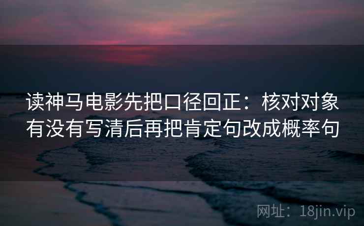读神马电影先把口径回正：核对对象有没有写清后再把肯定句改成概率句