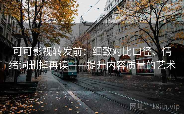 可可影视转发前:细致对比口径、情绪词删掉再读——提升内容质量的艺术 可可影视转发前:细致对比口径、情绪词删掉再读——提升内容质量的艺术