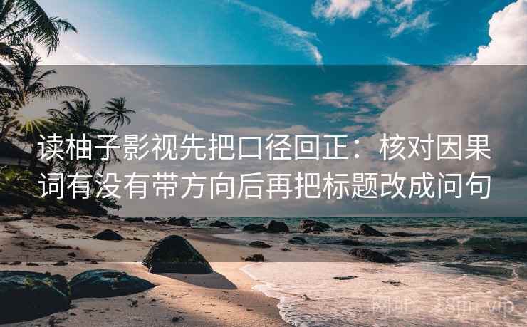 读柚子影视先把口径回正:核对因果词有没有带方向后再把标题改成问句 读柚子影视先把口径回正:核对因果词有没有带方向后再把标题改成问句