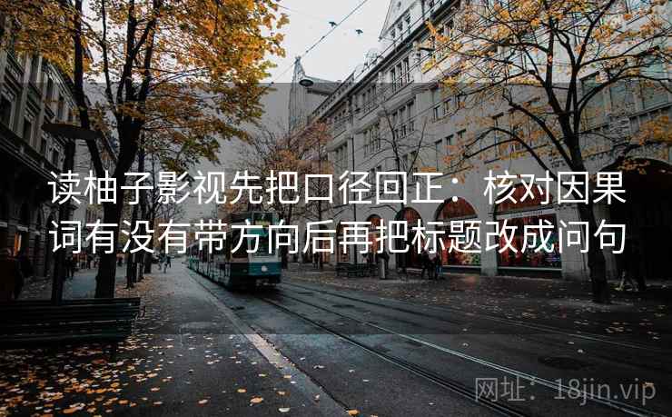 读柚子影视先把口径回正:核对因果词有没有带方向后再把标题改成问句 读柚子影视先把口径回正:核对因果词有没有带方向后再把标题改成问句