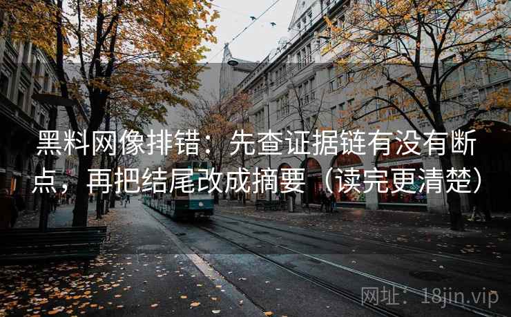 黑料网像排错:先查证据链有没有断点,再把结尾改成摘要(读完更清楚) 黑料网像排错:先查证据链有没有断点,再把结尾改成摘要(读完更清楚)