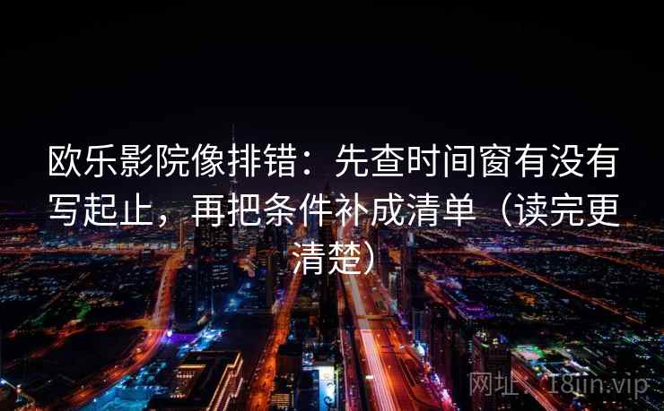 欧乐影院像排错:先查时间窗有没有写起止,再把条件补成清单(读完更清楚) 欧乐影院像排错:先查时间窗有没有写起止,再把条件补成清单(读完更清楚)