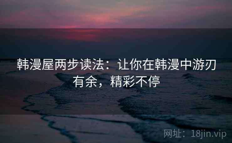 韩漫屋两步读法:让你在韩漫中游刃有余,精彩不停 韩漫屋两步读法:让你在韩漫中游刃有余,精彩不停