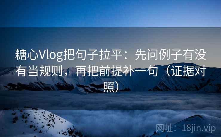 糖心Vlog把句子拉平:先问例子有没有当规则,再把前提补一句(证据对照) 糖心Vlog把句子拉平:先问例子有没有当规则,再把前提补一句(证据对照)