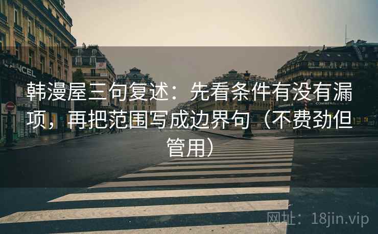 韩漫屋三句复述:先看条件有没有漏项,再把范围写成边界句(不费劲但管用) 韩漫屋三句复述:先看条件有没有漏项,再把范围写成边界句(不费劲但管用)