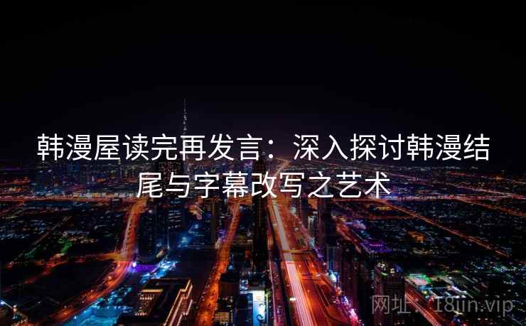 韩漫屋读完再发言:深入探讨韩漫结尾与字幕改写之艺术 韩漫屋读完再发言:深入探讨韩漫结尾与字幕改写之艺术