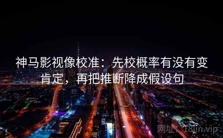 神马影视像校准:先校概率有没有变肯定,再把推断降成假设句 神马影视像校准:先校概率有没有变肯定,再把推断降成假设句
