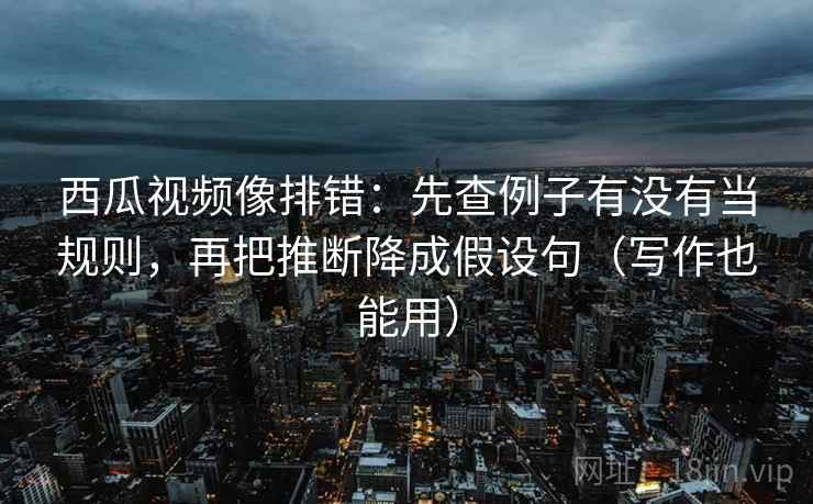 西瓜视频像排错:先查例子有没有当规则,再把推断降成假设句(写作也能用) 西瓜视频像排错:先查例子有没有当规则,再把推断降成假设句(写作也能用)