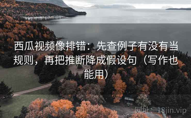 西瓜视频像排错:先查例子有没有当规则,再把推断降成假设句(写作也能用) 西瓜视频像排错:先查例子有没有当规则,再把推断降成假设句(写作也能用)
