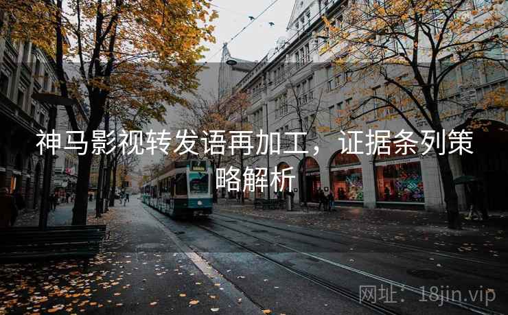 神马影视转发语再加工,证据条列策略解析 神马影视转发语再加工,证据条列策略解析