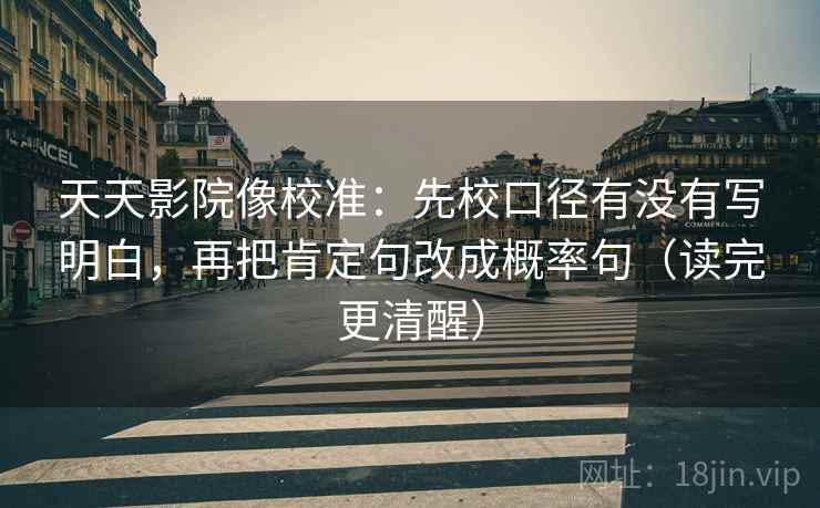 天天影院像校准：先校口径有没有写明白，再把肯定句改成概率句（读完更清醒）