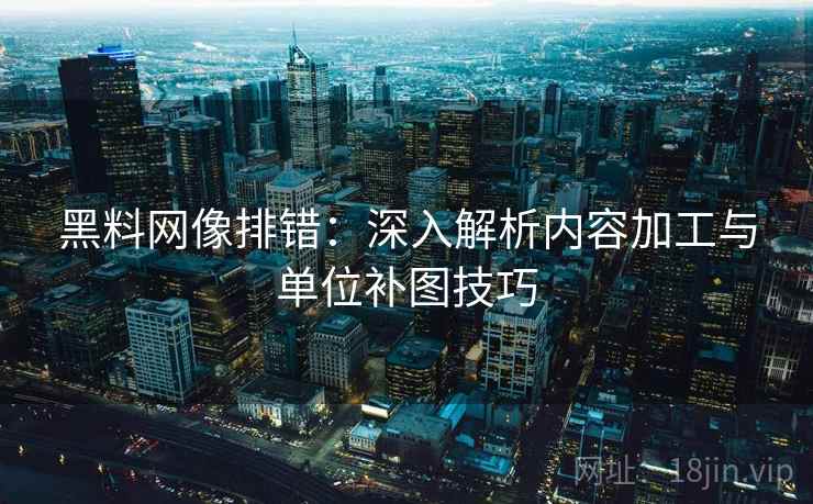黑料网像排错:深入解析内容加工与单位补图技巧 黑料网像排错:深入解析内容加工与单位补图技巧