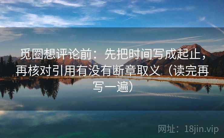 觅圈想评论前:先把时间写成起止,再核对引用有没有断章取义(读完再写一遍) 觅圈想评论前:先把时间写成起止,再核对引用有没有断章取义(读完再写一遍)