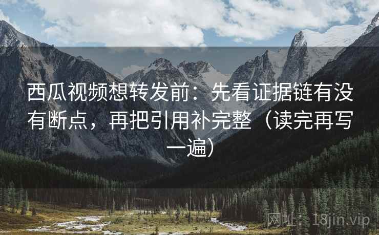 西瓜视频想转发前:先看证据链有没有断点,再把引用补完整(读完再写一遍) 西瓜视频想转发前:先看证据链有没有断点,再把引用补完整(读完再写一遍)