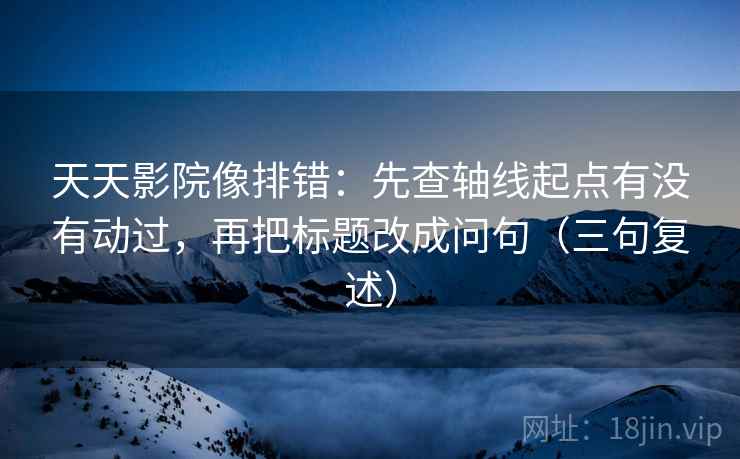 天天影院像排错:先查轴线起点有没有动过,再把标题改成问句(三句复述) 天天影院像排错:先查轴线起点有没有动过,再把标题改成问句(三句复述)