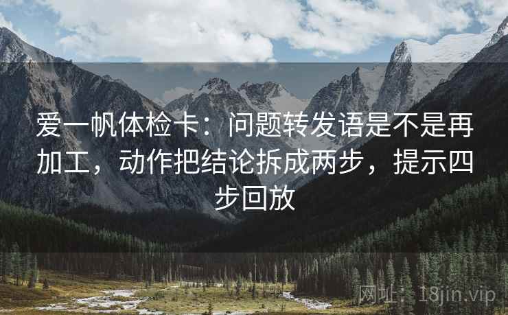 爱一帆体检卡：问题转发语是不是再加工，动作把结论拆成两步，提示四步回放