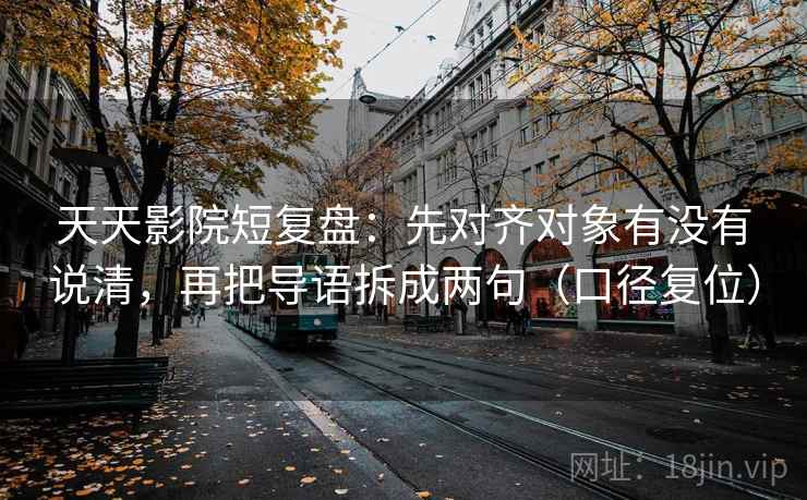 天天影院短复盘:先对齐对象有没有说清,再把导语拆成两句(口径复位) 天天影院短复盘:先对齐对象有没有说清,再把导语拆成两句(口径复位)