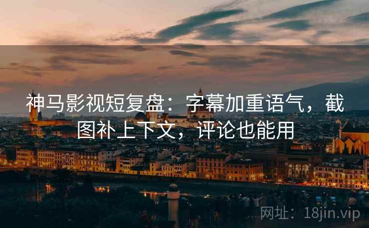 神马影视短复盘:字幕加重语气,截图补上下文,评论也能用 神马影视短复盘:字幕加重语气,截图补上下文,评论也能用