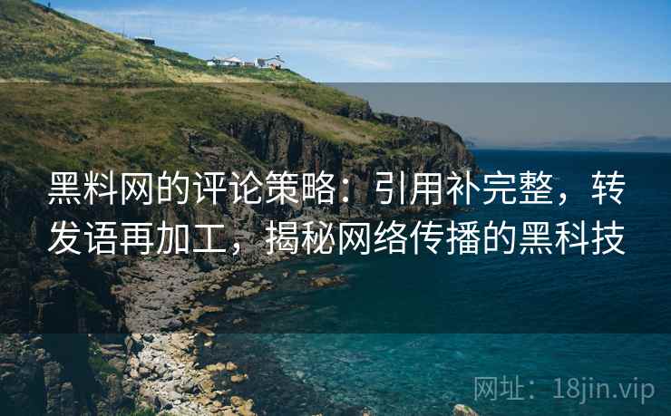 黑料网的评论策略:引用补完整,转发语再加工,揭秘网络传播的黑科技 黑料网的评论策略:引用补完整,转发语再加工,揭秘网络传播的黑科技