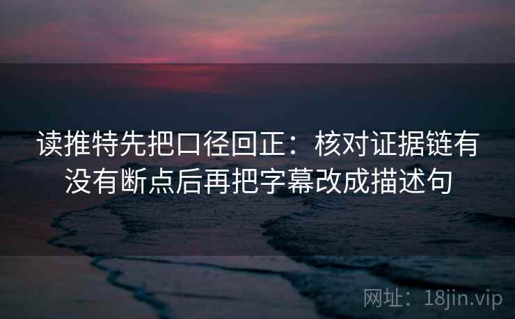 读推特先把口径回正:核对证据链有没有断点后再把字幕改成描述句 读推特先把口径回正:核对证据链有没有断点后再把字幕改成描述句