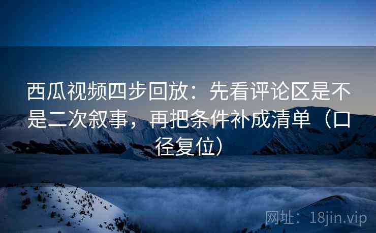 西瓜视频四步回放:先看评论区是不是二次叙事,再把条件补成清单(口径复位) 西瓜视频四步回放:先看评论区是不是二次叙事,再把条件补成清单(口径复位)