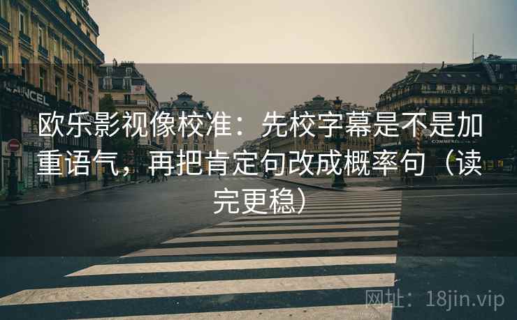 欧乐影视像校准:先校字幕是不是加重语气,再把肯定句改成概率句(读完更稳) 欧乐影视像校准:先校字幕是不是加重语气,再把肯定句改成概率句(读完更稳)