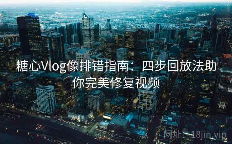 糖心Vlog像排错指南：四步回放法助你完美修复视频